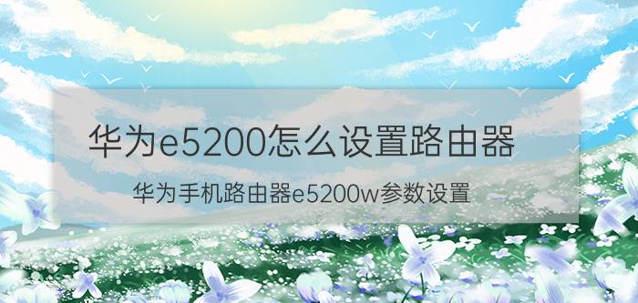 华为e5200怎么设置路由器 华为手机路由器e5200w参数设置？